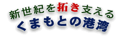 新世紀を拓き支えるくまもとの港湾の画像