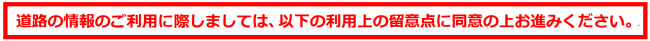 道路の情報のご利用に際しましては、以下の利用上の留意点に同意の上お進みください。
